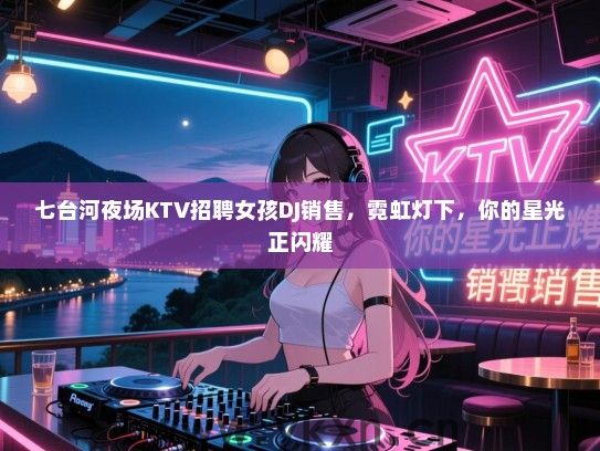 七台河夜场KTV招聘女孩DJ销售，霓虹灯下，你的星光正闪耀